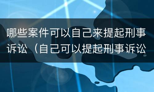 哪些案件可以自己来提起刑事诉讼（自己可以提起刑事诉讼吗?）