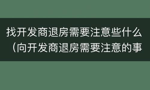 找开发商退房需要注意些什么（向开发商退房需要注意的事项）