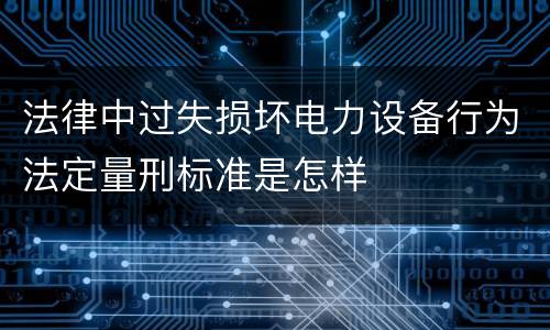法律中过失损坏电力设备行为法定量刑标准是怎样