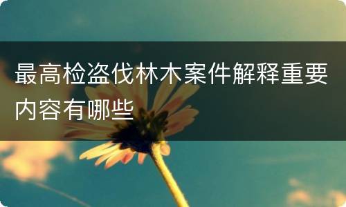 最高检盗伐林木案件解释重要内容有哪些