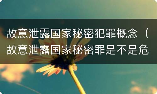 故意泄露国家秘密犯罪概念（故意泄露国家秘密罪是不是危害国家的犯罪）
