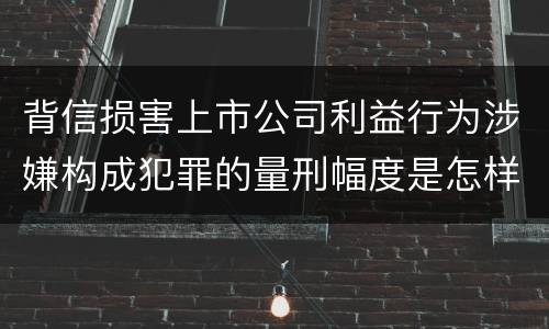 背信损害上市公司利益行为涉嫌构成犯罪的量刑幅度是怎样的