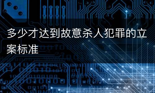 多少才达到故意杀人犯罪的立案标准
