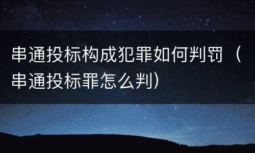 串通投标构成犯罪如何判罚（串通投标罪怎么判）