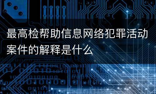 最高检帮助信息网络犯罪活动案件的解释是什么