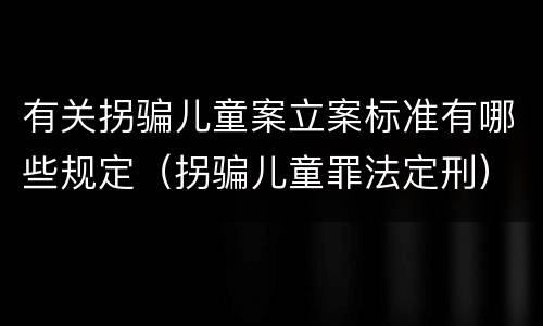 有关拐骗儿童案立案标准有哪些规定（拐骗儿童罪法定刑）