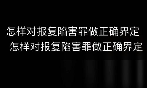 怎样对报复陷害罪做正确界定 怎样对报复陷害罪做正确界定判刑