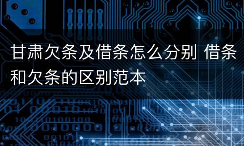 甘肃欠条及借条怎么分别 借条和欠条的区别范本