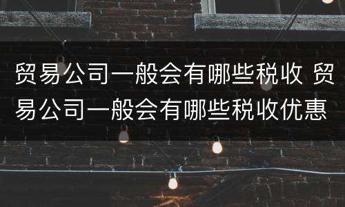 贸易公司一般会有哪些税收 贸易公司一般会有哪些税收优惠
