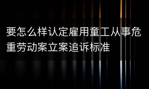 要怎么样认定雇用童工从事危重劳动案立案追诉标准