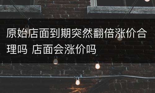 原始店面到期突然翻倍涨价合理吗 店面会涨价吗