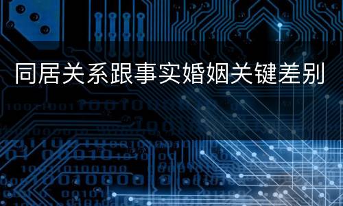 同居关系跟事实婚姻关键差别