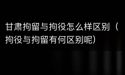 甘肃拘留与拘役怎么样区别（拘役与拘留有何区别呢）