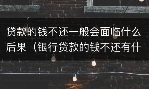贷款的钱不还一般会面临什么后果（银行贷款的钱不还有什么后果）