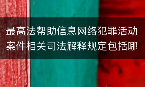 最高法帮助信息网络犯罪活动案件相关司法解释规定包括哪些主要内容