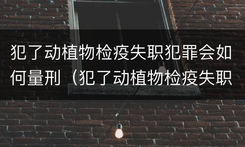 犯了动植物检疫失职犯罪会如何量刑（犯了动植物检疫失职犯罪会如何量刑呢）