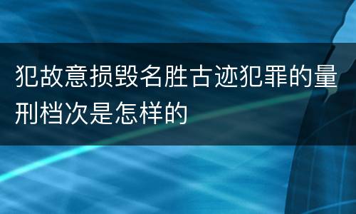 犯故意损毁名胜古迹犯罪的量刑档次是怎样的