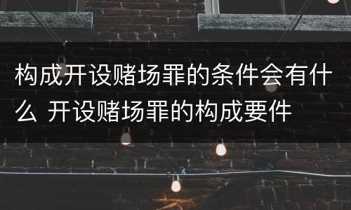 构成开设赌场罪的条件会有什么 开设赌场罪的构成要件