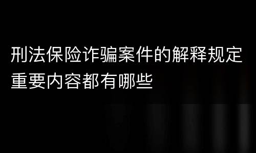 刑法保险诈骗案件的解释规定重要内容都有哪些