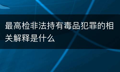 最高检非法持有毒品犯罪的相关解释是什么