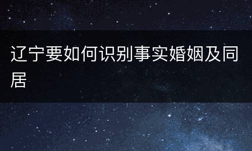 辽宁要如何识别事实婚姻及同居
