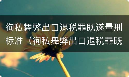 徇私舞弊出口退税罪既遂量刑标准（徇私舞弊出口退税罪既遂量刑标准是多少）