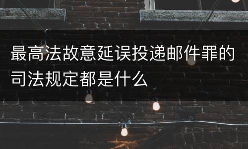 最高法故意延误投递邮件罪的司法规定都是什么