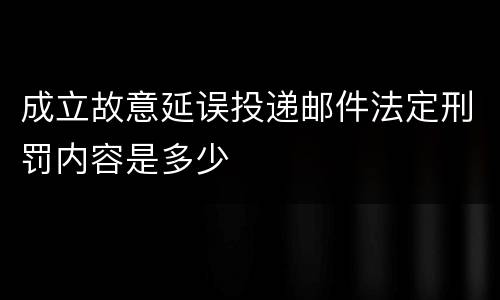 成立故意延误投递邮件法定刑罚内容是多少