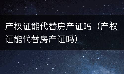 产权证能代替房产证吗（产权证能代替房产证吗）