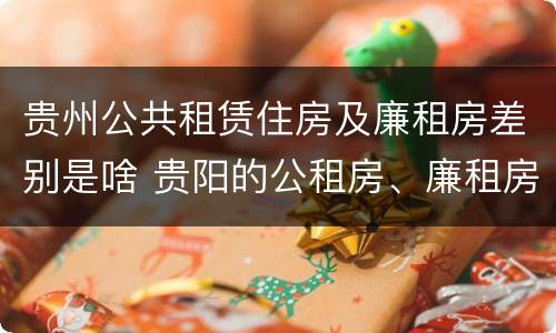 贵州公共租赁住房及廉租房差别是啥 贵阳的公租房、廉租房在什么地方?
