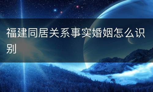 福建同居关系事实婚姻怎么识别