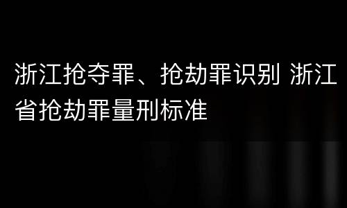 浙江抢夺罪、抢劫罪识别 浙江省抢劫罪量刑标准