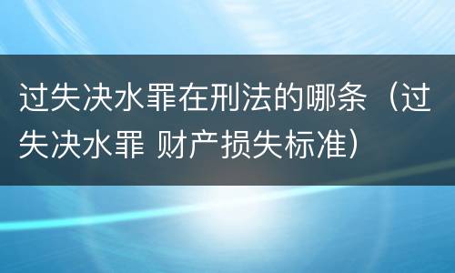 过失决水罪在刑法的哪条（过失决水罪 财产损失标准）