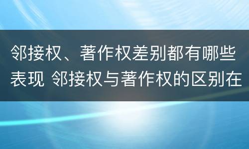 邻接权、著作权差别都有哪些表现 邻接权与著作权的区别在于