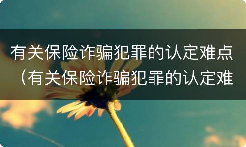 有关保险诈骗犯罪的认定难点（有关保险诈骗犯罪的认定难点有哪些）