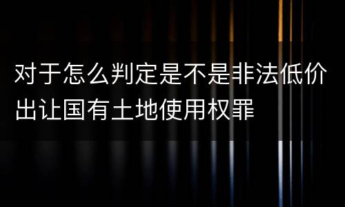 对于怎么判定是不是非法低价出让国有土地使用权罪
