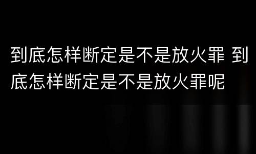 到底怎样断定是不是放火罪 到底怎样断定是不是放火罪呢
