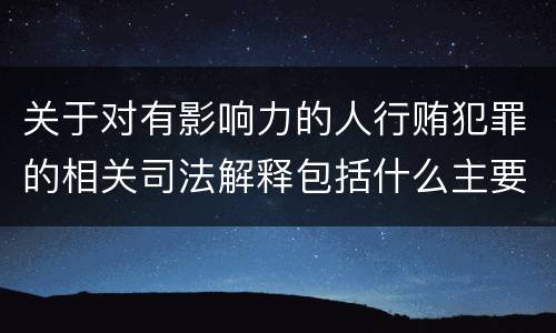 关于对有影响力的人行贿犯罪的相关司法解释包括什么主要内容