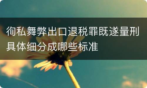 徇私舞弊出口退税罪既遂量刑具体细分成哪些标准