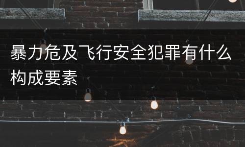 暴力危及飞行安全犯罪有什么构成要素
