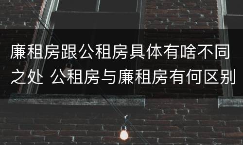 廉租房跟公租房具体有啥不同之处 公租房与廉租房有何区别