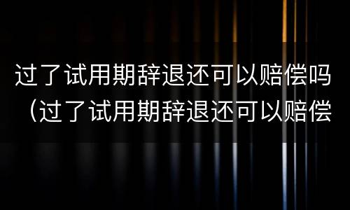 过了试用期辞退还可以赔偿吗（过了试用期辞退还可以赔偿吗）