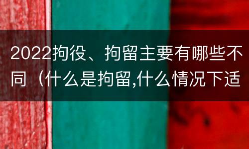 2022拘役、拘留主要有哪些不同（什么是拘留,什么情况下适用拘留）
