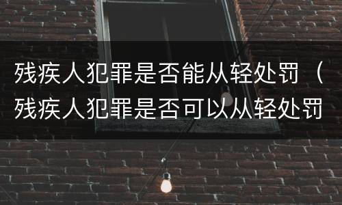 残疾人犯罪是否能从轻处罚（残疾人犯罪是否可以从轻处罚）