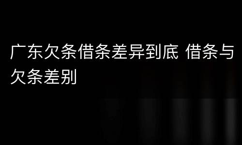 广东欠条借条差异到底 借条与欠条差别