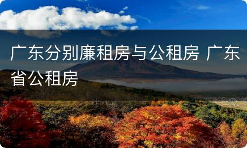 广东分别廉租房与公租房 广东省公租房