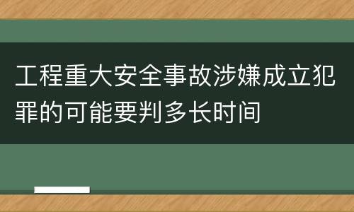 工程重大安全事故涉嫌成立犯罪的可能要判多长时间