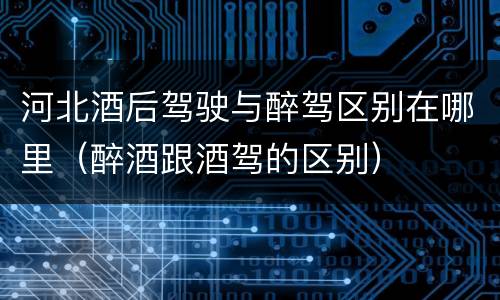 河北酒后驾驶与醉驾区别在哪里（醉酒跟酒驾的区别）