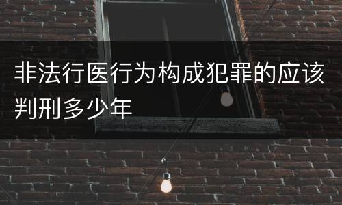 非法行医行为构成犯罪的应该判刑多少年