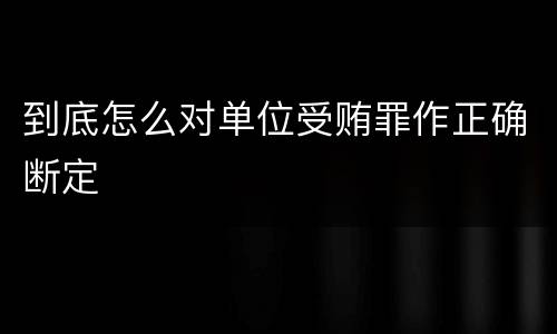 到底怎么对单位受贿罪作正确断定